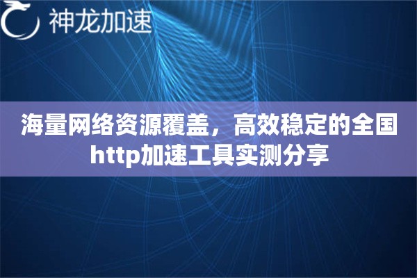 海量网络资源覆盖，高效稳定的全国http加速工具实测分享