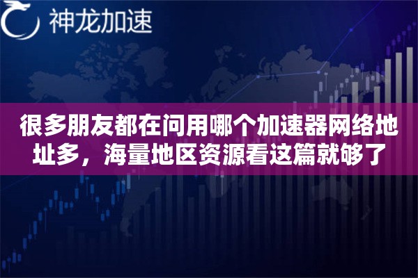 很多朋友都在问用哪个加速器网络地址多，海量地区资源看这篇就够了