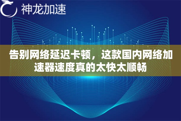 告别网络延迟卡顿，这款国内网络加速器速度真的太快太顺畅