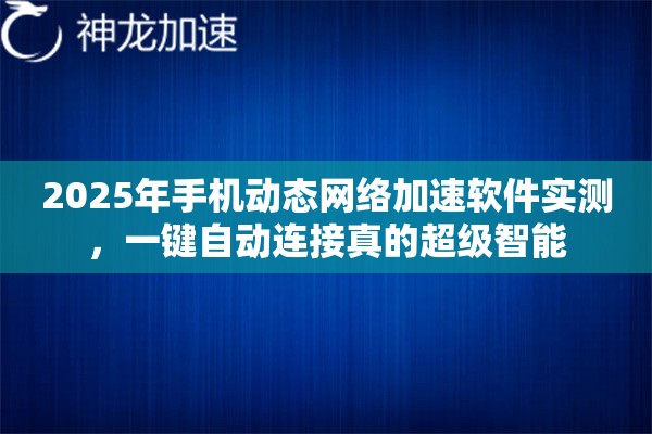 2025年手机动态网络加速软件实测，一键自动连接真的超级智能