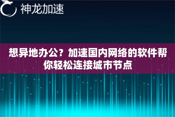想异地办公？加速国内网络的软件帮你轻松连接城市节点
