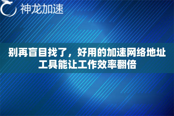 别再盲目找了，好用的加速网络地址工具能让工作效率翻倍