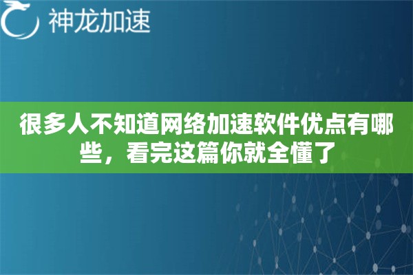 很多人不知道网络加速软件优点有哪些，看完这篇你就全懂了