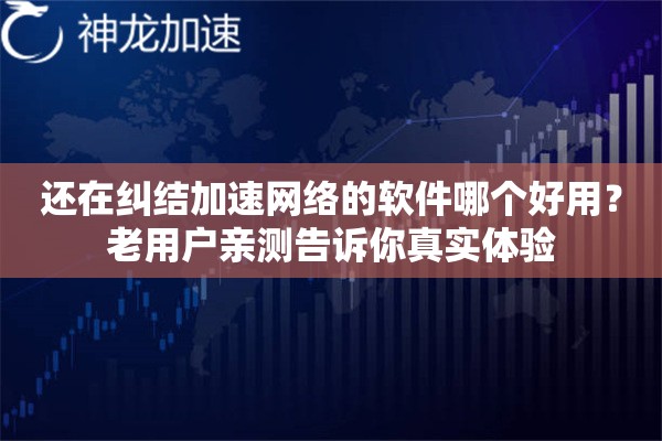 还在纠结加速网络的软件哪个好用？老用户亲测告诉你真实体验