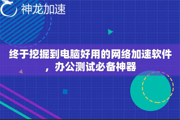 终于挖掘到电脑好用的网络加速软件，办公测试必备神器