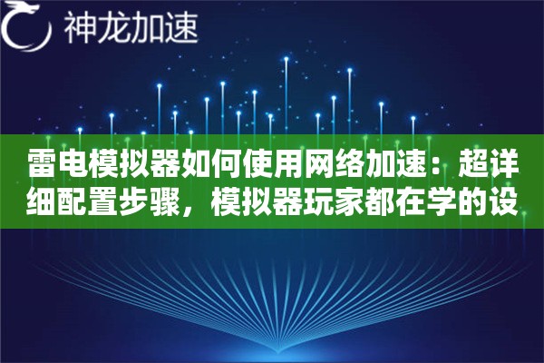 雷电模拟器如何使用网络加速：超详细配置步骤，模拟器玩家都在学的设置方法