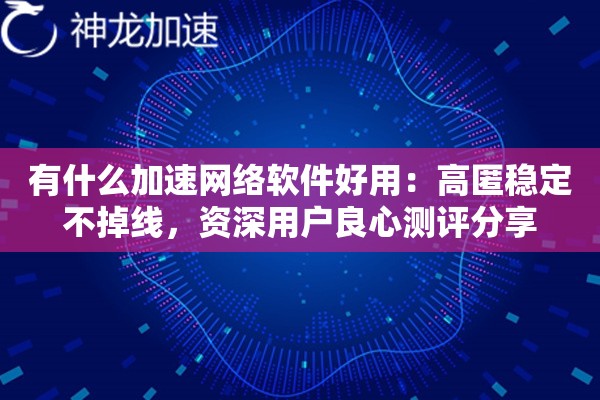 有什么加速网络软件好用：高匿稳定不掉线，资深用户良心测评分享