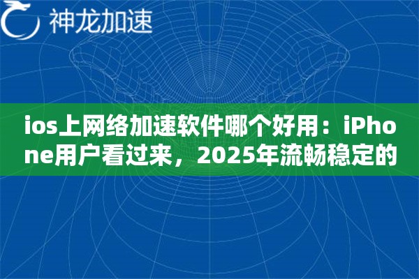 ios上网络加速软件哪个好用：iPhone用户看过来，2025年流畅稳定的选择在这里