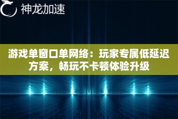 游戏单窗口单网络：玩家专属低延迟方案，畅玩不卡顿体验升级