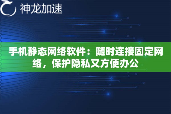 手机静态网络软件：随时连接固定网络，保护隐私又方便办公