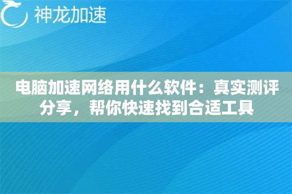 电脑加速网络用什么软件：真实测评分享，帮你快速找到合适工具