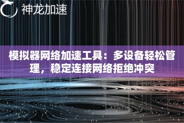 模拟器网络加速工具：多设备轻松管理，稳定连接网络拒绝冲突