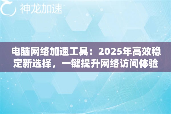 电脑网络加速工具：2025年高效稳定新选择，一键提升网络访问体验