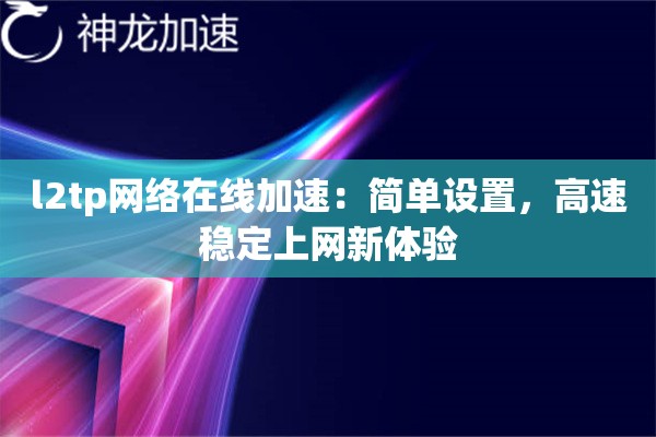 l2tp网络在线加速：简单设置，高速稳定上网新体验