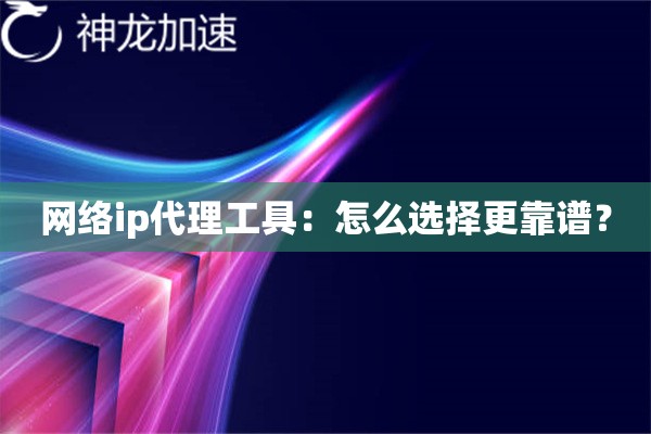 网络ip代理工具：怎么选择更靠谱？