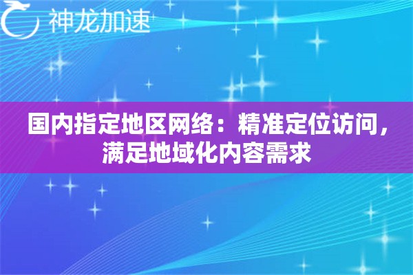 国内指定地区网络：精准定位访问，满足地域化内容需求