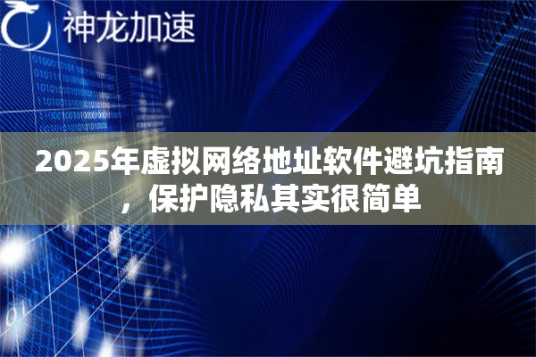 2025年虚拟网络地址软件避坑指南，保护隐私其实很简单
