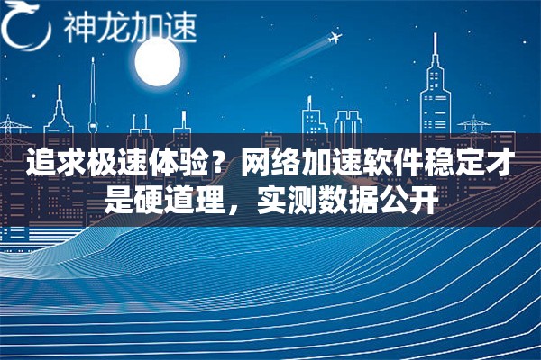 追求极速体验？网络加速软件稳定才是硬道理，实测数据公开