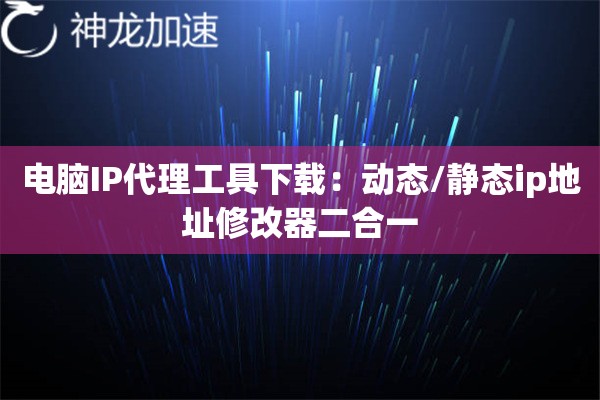 电脑IP代理工具下载：动态/静态ip地址修改器二合一