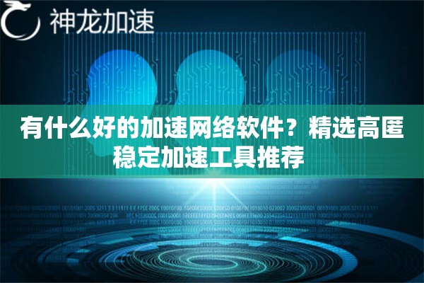 有什么好的加速网络软件?精选高匿稳定加速工具推荐 有什么好的加速网络软件?精选高匿稳定加速工具推荐