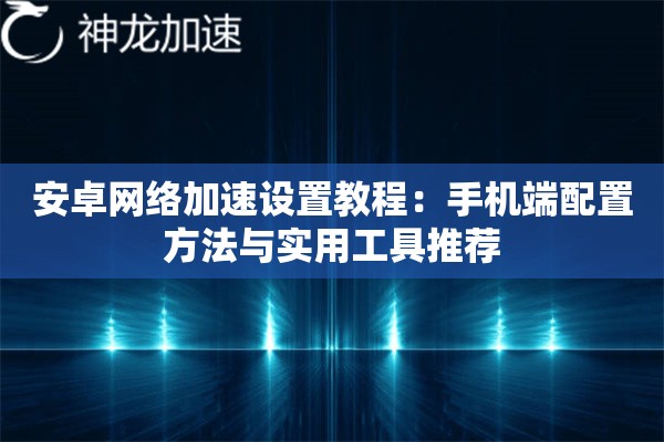 安卓网络加速设置教程:手机端配置方法与实用工具推荐 安卓网络加速设置教程:手机端配置方法与实用工具推荐