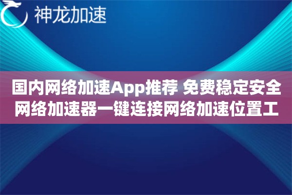 国内网络加速App推荐 免费稳定安全网络加速器一键连接网络加速位置工具 国内网络加速App推荐 免费稳定安全网络加速器一键连接网络加速位置工具