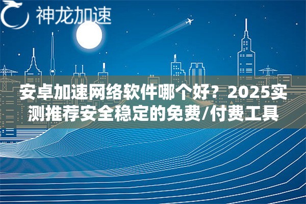 安卓加速网络软件哪个好?2025实测推荐安全稳定的免费/付费工具 安卓加速网络软件哪个好?2025实测推荐安全稳定的免费/付费工具
