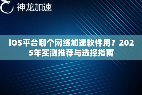 iOS平台哪个网络加速软件用?2025年实测推荐与选择指南 iOS平台哪个网络加速软件用?2025年实测推荐与选择指南