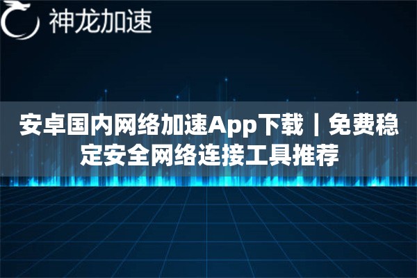 安卓国内网络加速App下载|免费稳定安全网络连接工具推荐 安卓国内网络加速App下载|免费稳定安全网络连接工具推荐