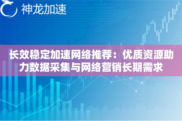 长效稳定加速网络推荐:优质资源助力数据采集与网络营销长期需求 长效稳定加速网络推荐:优质资源助力数据采集与网络营销长期需求