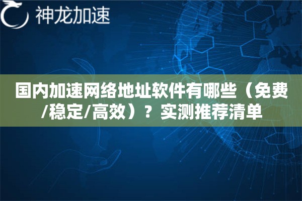 国内加速网络地址软件有哪些(免费/稳定/高效)?实测推荐清单 国内加速网络地址软件有哪些(免费/稳定/高效)?实测推荐清单