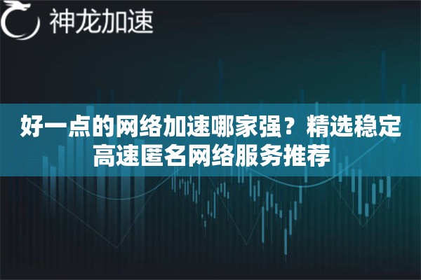 好一点的网络加速哪家强?精选稳定高速匿名网络服务推荐 好一点的网络加速哪家强?精选稳定高速匿名网络服务推荐