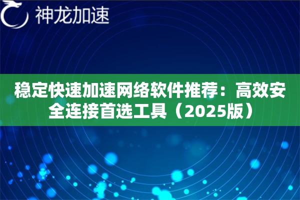 稳定快速加速网络软件推荐:高效安全连接首选工具(2025版) 稳定快速加速网络软件推荐:高效安全连接首选工具(2025版)