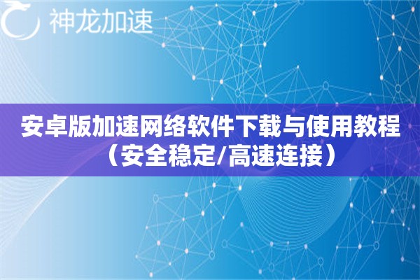 详细阅读:安卓版加速网络软件下载与使用教程(安全稳定/高速连接) 安卓版加速网络软件下载与使用教程(安全稳定/高速连接)