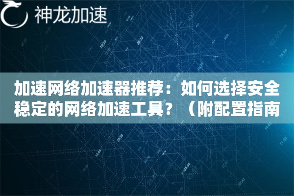加速网络加速器推荐:如何选择安全稳定的网络加速工具?(附配置指南) 加速网络加速器推荐:如何选择安全稳定的网络加速工具?(附配置指南)