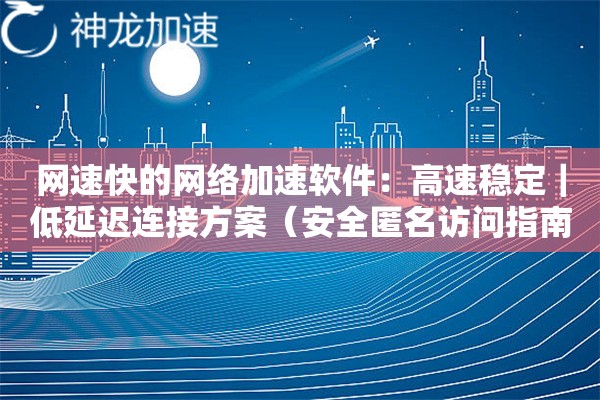 网速快的网络加速软件:高速稳定|低延迟连接方案(安全匿名访问指南) 网速快的网络加速软件:高速稳定|低延迟连接方案(安全匿名访问指南)