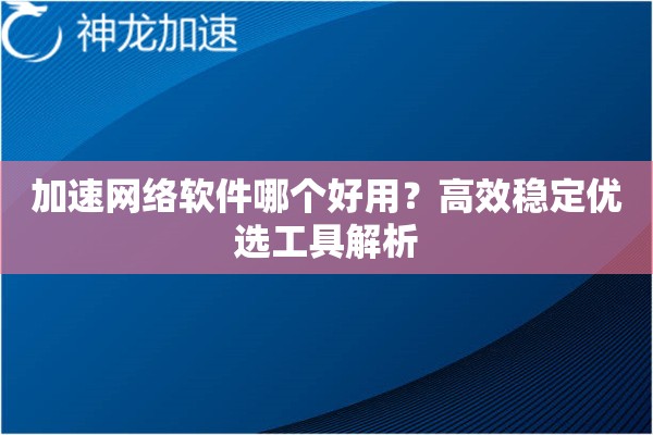 加速网络软件哪个好用?高效稳定优选工具解析 加速网络软件哪个好用?高效稳定优选工具解析