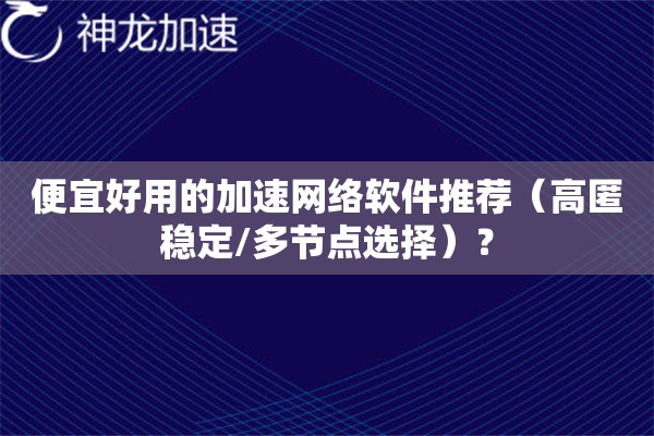 详细阅读:便宜好用的加速网络软件推荐(高匿稳定/多节点选择)? 便宜好用的加速网络软件推荐(高匿稳定/多节点选择)?