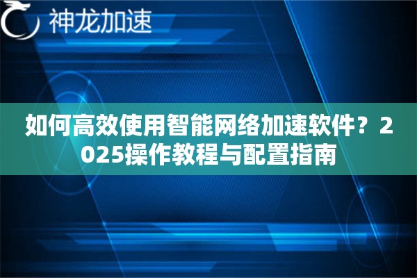如何高效使用智能网络加速软件?2025操作教程与配置指南 如何高效使用智能网络加速软件?2025操作教程与配置指南