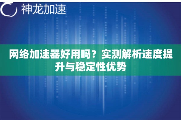 网络加速器好用吗?实测解析速度提升与稳定性优势 网络加速器好用吗?实测解析速度提升与稳定性优势