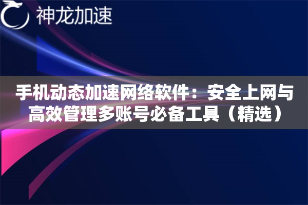 手机动态加速网络软件:安全上网与高效管理多账号必备工具(精选) 手机动态加速网络软件:安全上网与高效管理多账号必备工具(精选)