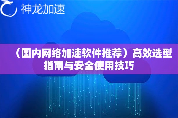 (国内网络加速软件推荐)高效选型指南与安全使用技巧 (国内网络加速软件推荐)高效选型指南与安全使用技巧