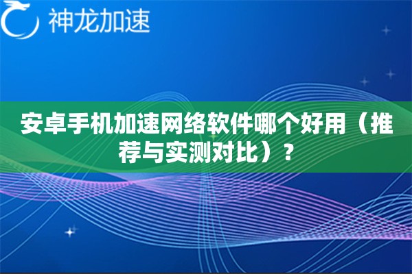 安卓手机加速网络软件哪个好用(推荐与实测对比)? 安卓手机加速网络软件哪个好用(推荐与实测对比)?