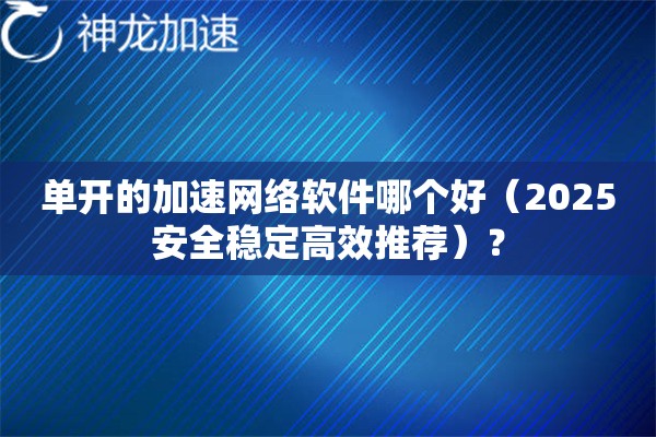 单开的加速网络软件哪个好(2025安全稳定高效推荐)? 单开的加速网络软件哪个好(2025安全稳定高效推荐)?
