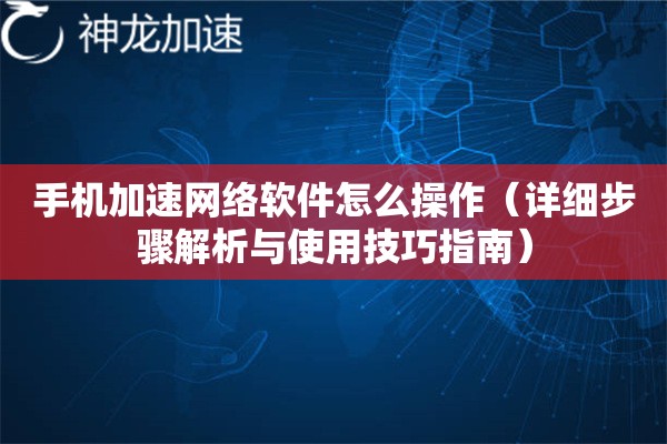 手机加速网络软件怎么操作(详细步骤解析与使用技巧指南) 手机加速网络软件怎么操作(详细步骤解析与使用技巧指南)