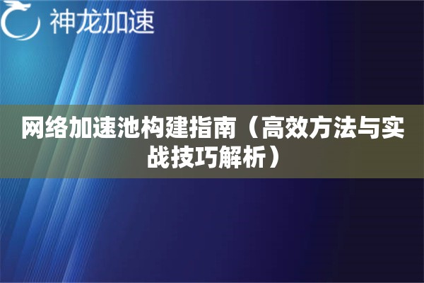 详细阅读:网络加速池构建指南(高效方法与实战技巧解析) 网络加速池构建指南(高效方法与实战技巧解析)