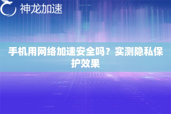 手机用网络加速安全吗?实测隐私保护效果 手机用网络加速安全吗?实测隐私保护效果