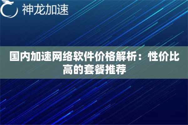 国内加速网络软件价格解析:性价比高的套餐推荐 国内加速网络软件价格解析:性价比高的套餐推荐