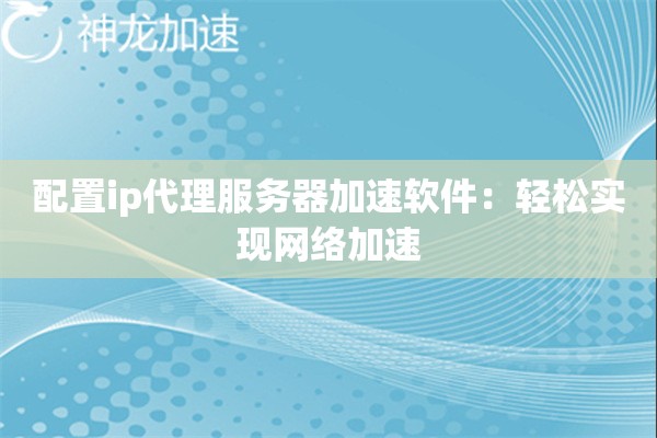 配置ip代理服务器加速软件：轻松实现网络加速