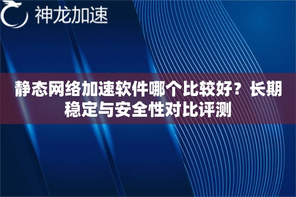 静态网络加速软件哪个比较好?长期稳定与安全性对比评测 静态网络加速软件哪个比较好?长期稳定与安全性对比评测